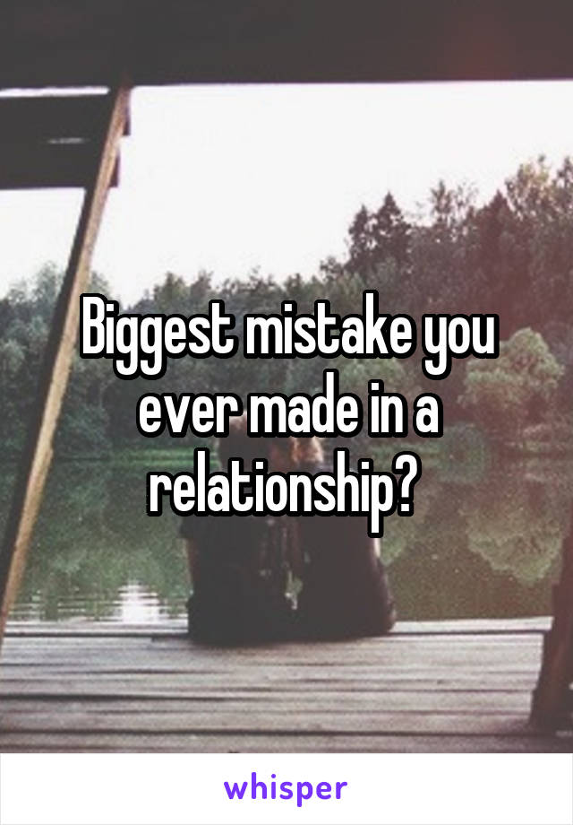 Biggest mistake you ever made in a relationship? 