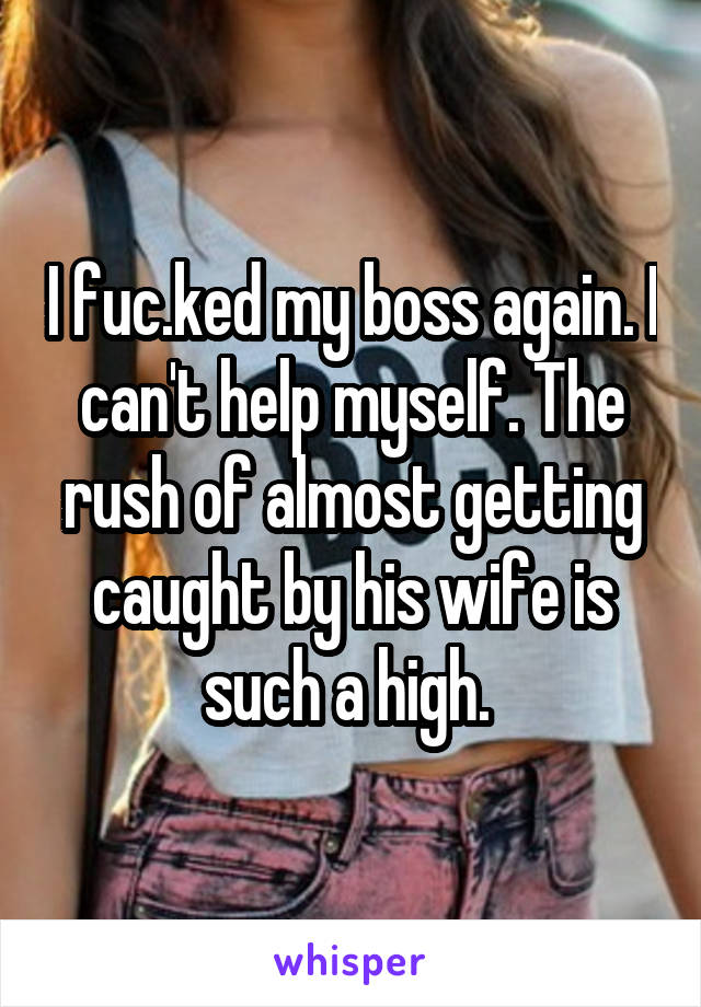 I fuc.ked my boss again. I can't help myself. The rush of almost getting caught by his wife is such a high. 