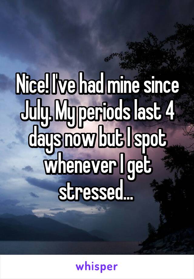 Nice! I've had mine since July. My periods last 4 days now but I spot whenever I get stressed... 