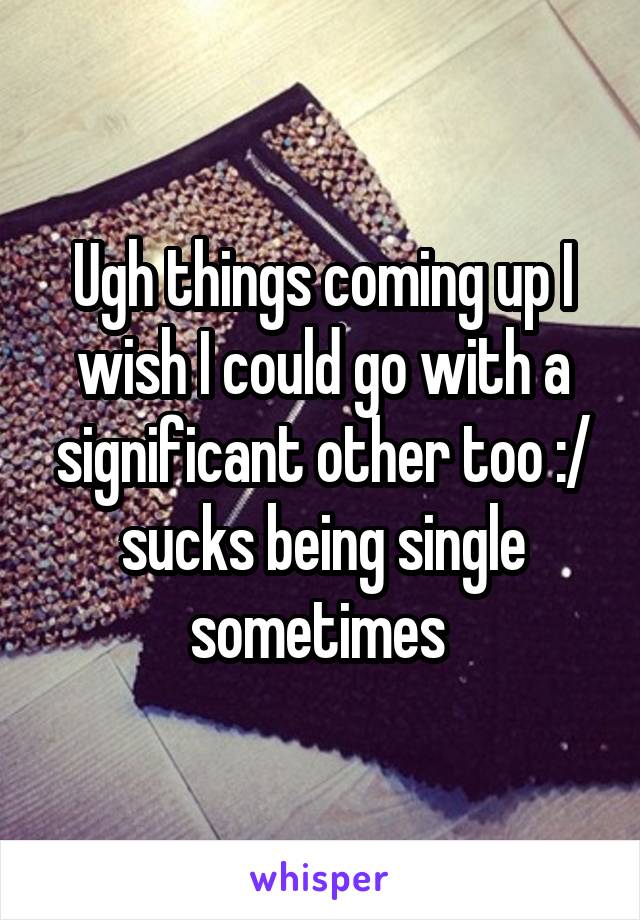 Ugh things coming up I wish I could go with a significant other too :/ sucks being single sometimes 