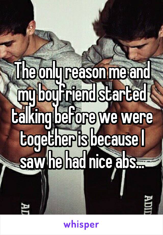 The only reason me and my boyfriend started talking before we were together is because I saw he had nice abs...