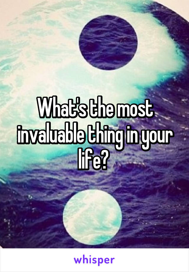 What's the most invaluable thing in your life? 