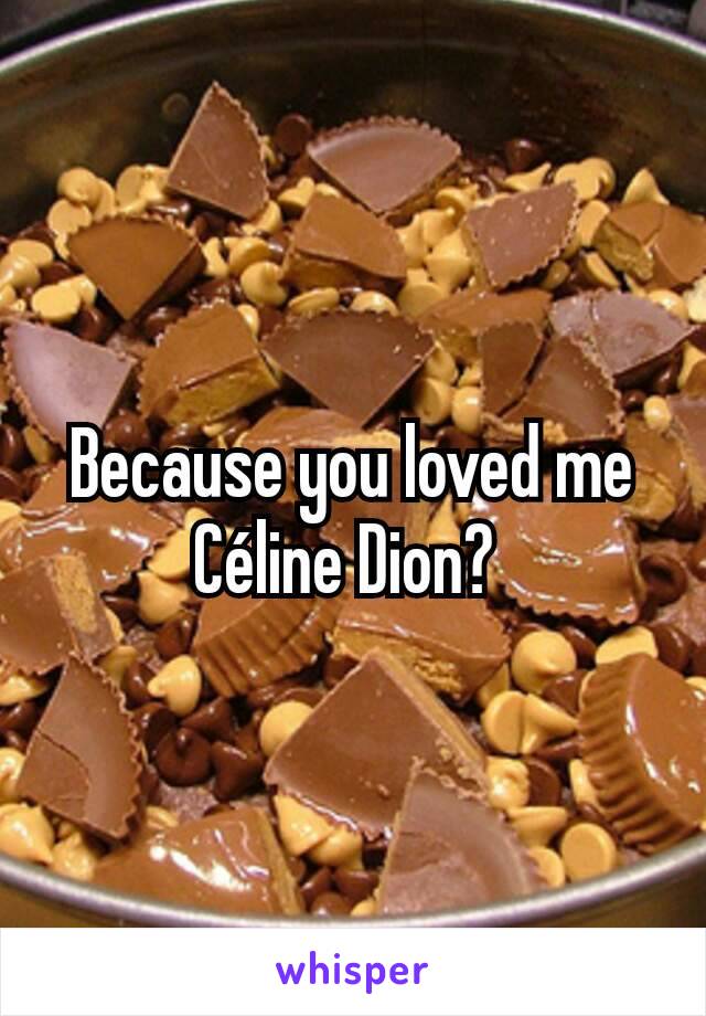 Because you loved me Céline Dion? 