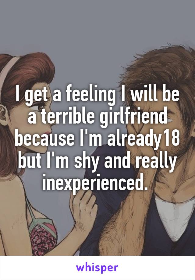 I get a feeling I will be a terrible girlfriend because I'm already18 but I'm shy and really inexperienced. 
