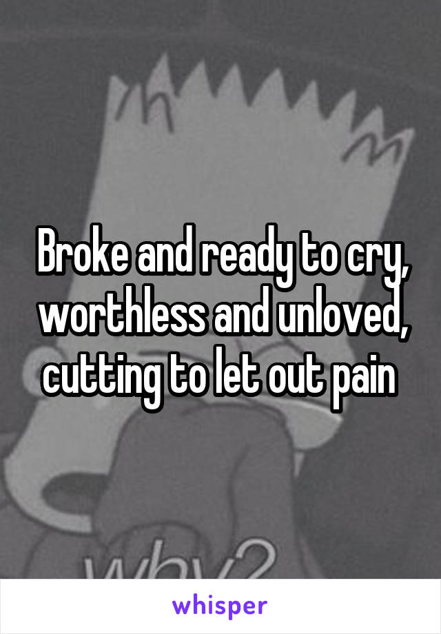 Broke and ready to cry, worthless and unloved, cutting to let out pain 