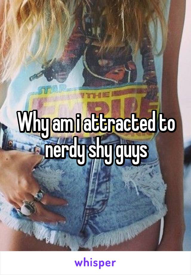 Why am i attracted to nerdy shy guys