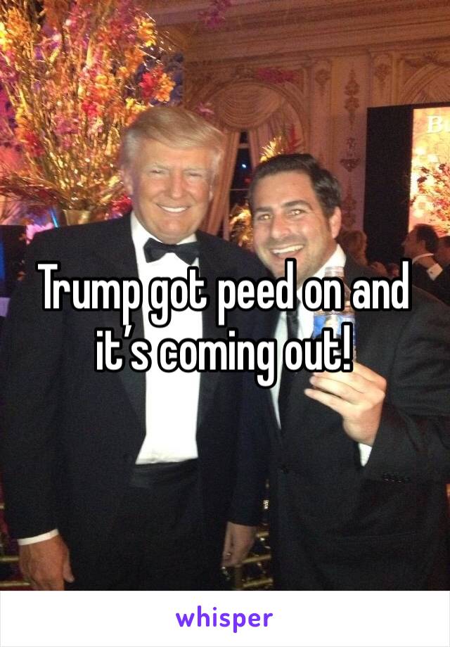 Trump got peed on and it’s coming out!