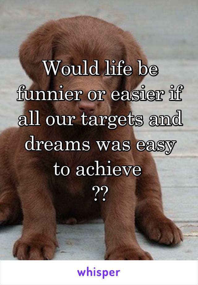 Would life be funnier or easier if all our targets and dreams was easy to achieve 
??
