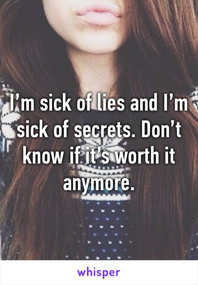 I’m sick of lies and I’m sick of secrets. Don’t know if it’s worth it anymore. 