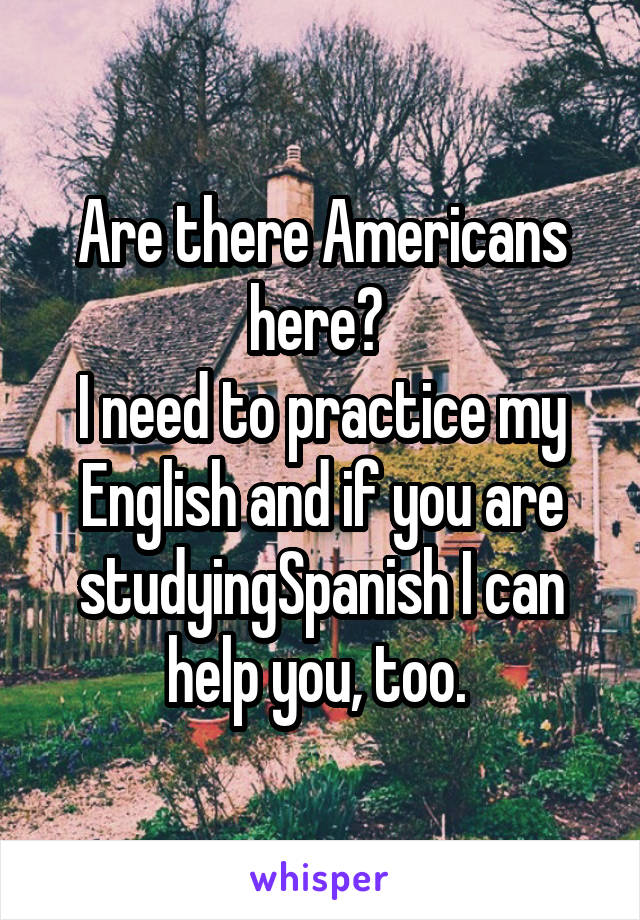 Are there Americans here? 
I need to practice my English and if you are studyingSpanish I can help you, too. 