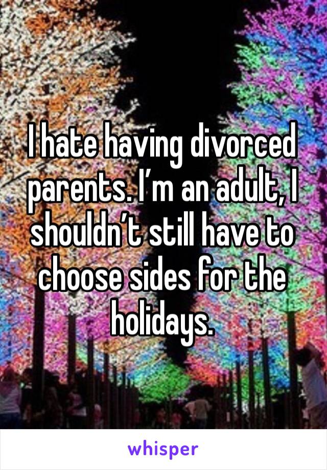 I hate having divorced parents. I’m an adult, I shouldn’t still have to choose sides for the holidays. 