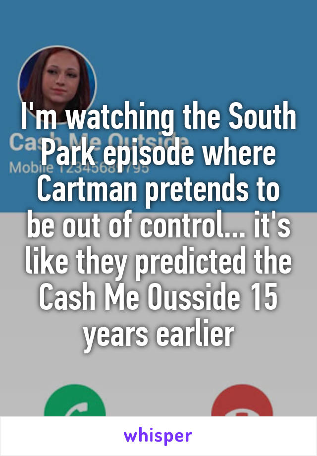 I'm watching the South Park episode where Cartman pretends to be out of control... it's like they predicted the Cash Me Ousside 15 years earlier