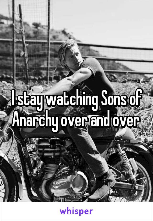 I stay watching Sons of Anarchy over and over 