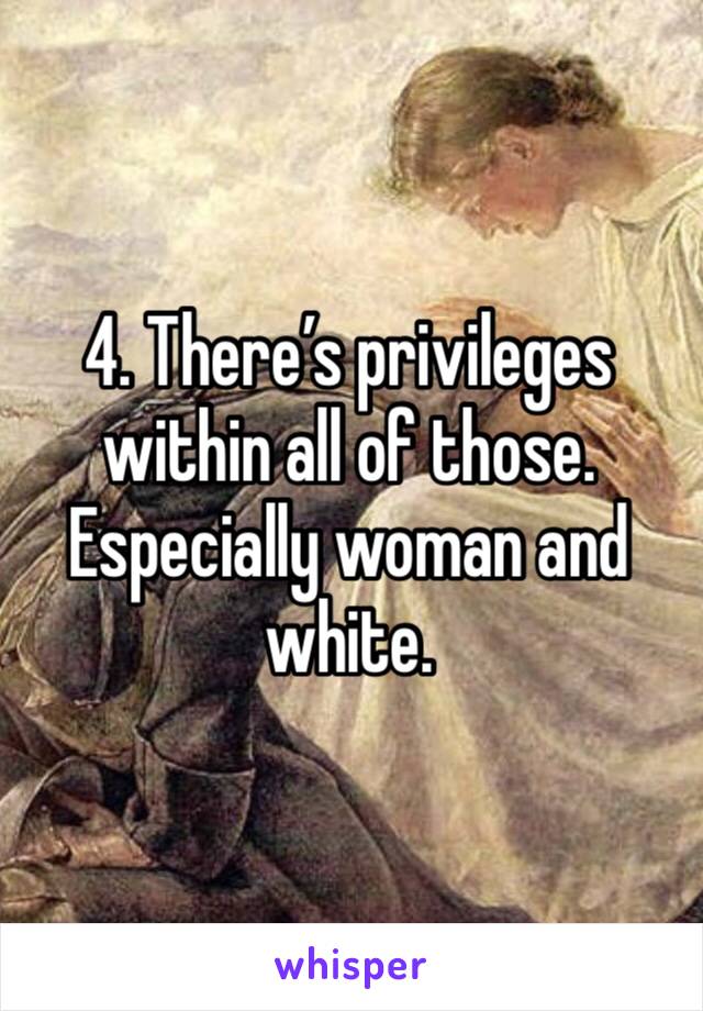 4. There’s privileges within all of those. Especially woman and white. 