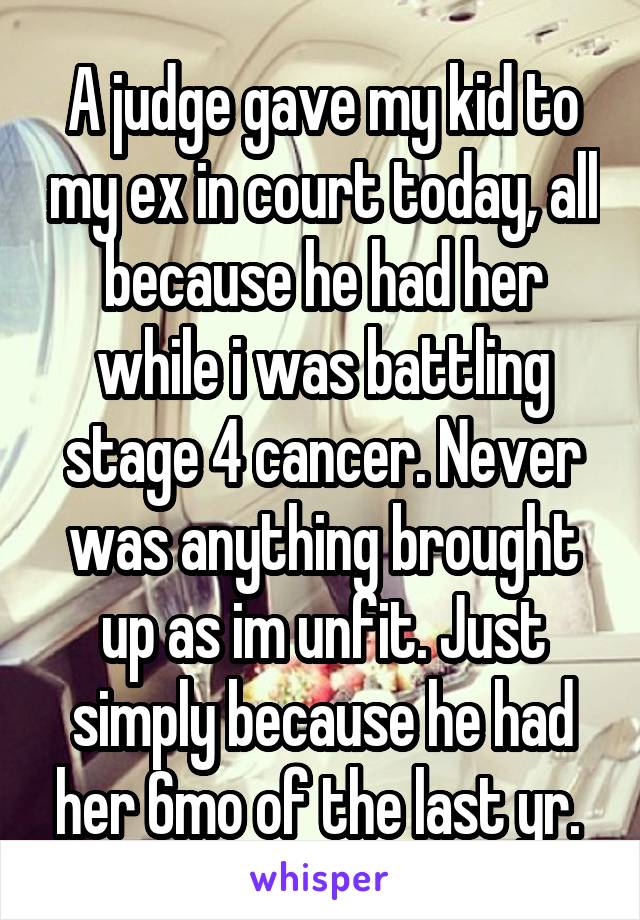 A judge gave my kid to my ex in court today, all because he had her while i was battling stage 4 cancer. Never was anything brought up as im unfit. Just simply because he had her 6mo of the last yr. 