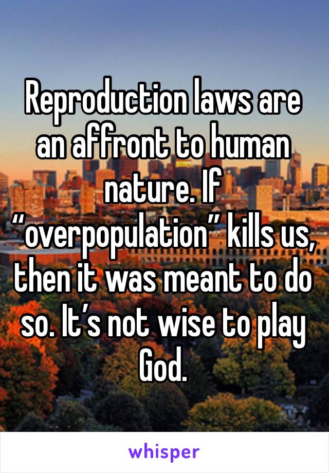 Reproduction laws are an affront to human nature. If “overpopulation” kills us, then it was meant to do so. It’s not wise to play God.