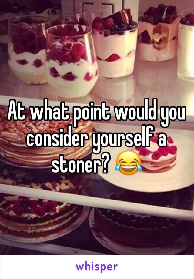 At what point would you consider yourself a stoner? 😂
