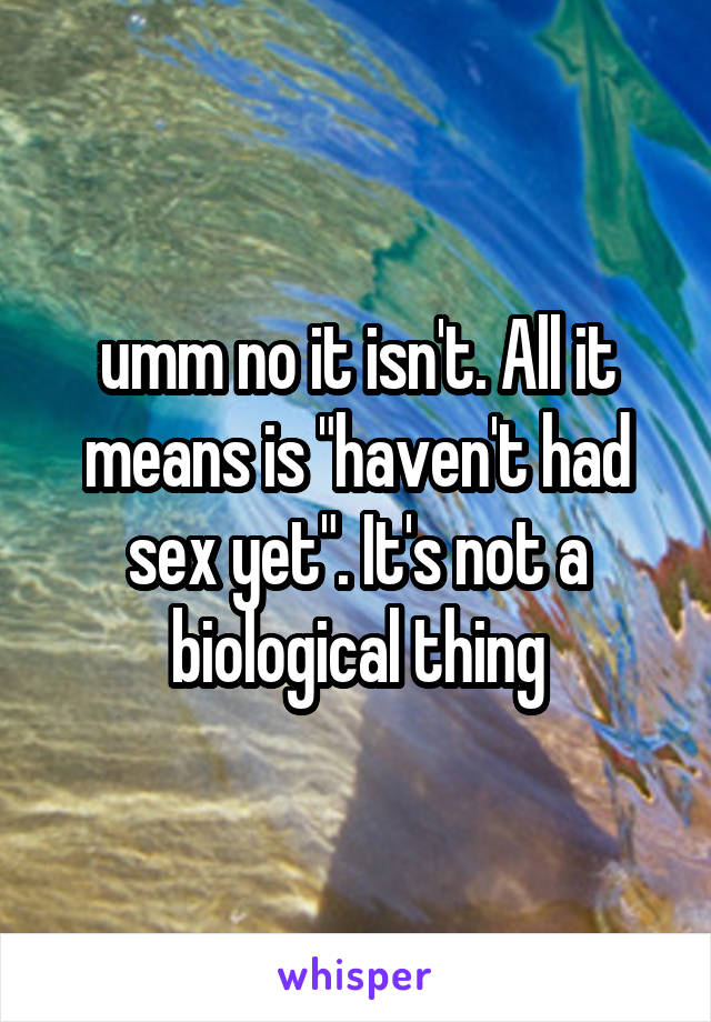 umm no it isn't. All it means is "haven't had sex yet". It's not a biological thing