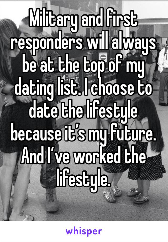 Military and first responders will always be at the top of my dating list. I choose to date the lifestyle because it’s my future. And I’ve worked the lifestyle. 