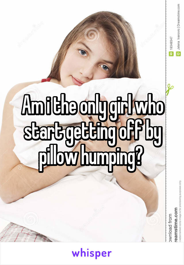 Am i the only girl who start getting off by pillow humping? 