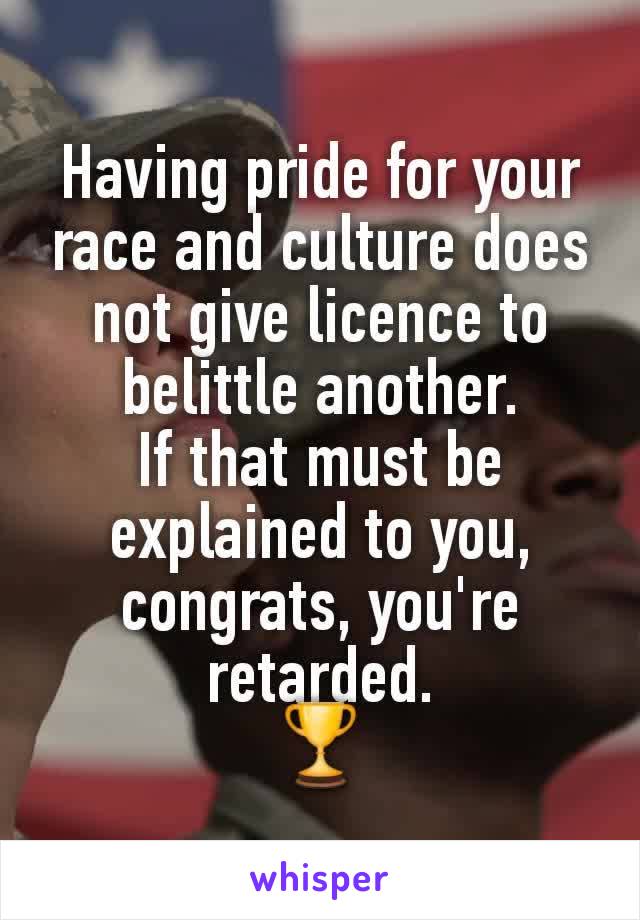 Having pride for your race and culture does not give licence to belittle another.
If that must be explained to you, congrats, you're retarded.
🏆
