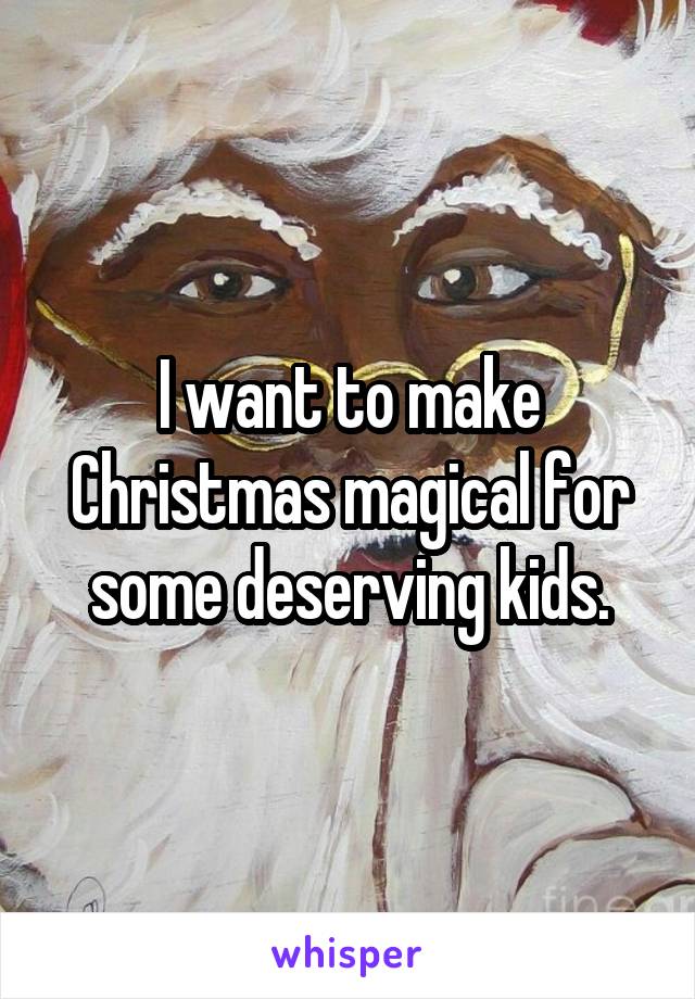 I want to make Christmas magical for some deserving kids.