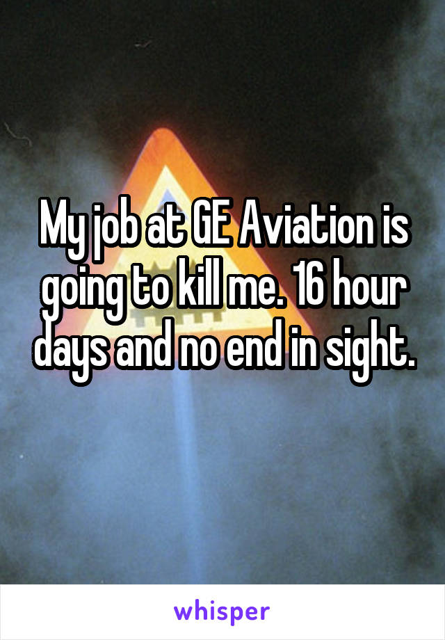 My job at GE Aviation is going to kill me. 16 hour days and no end in sight. 