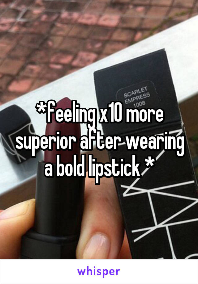 *feeling x10 more superior after wearing a bold lipstick *