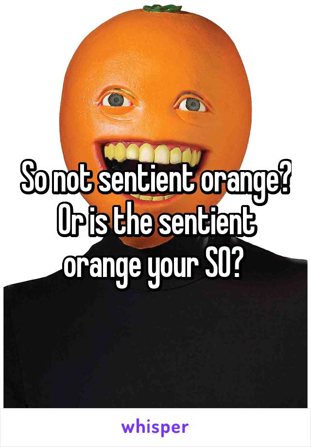 So not sentient orange?
Or is the sentient orange your SO? 
