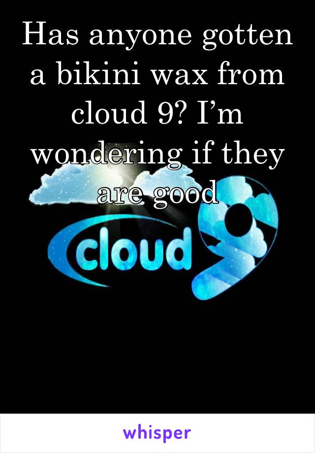 Has anyone gotten a bikini wax from cloud 9? I’m wondering if they are good
