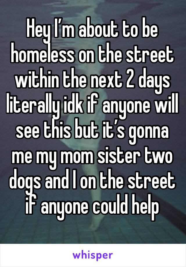 Hey I’m about to be homeless on the street within the next 2 days literally idk if anyone will see this but it’s gonna me my mom sister two dogs and I on the street if anyone could help