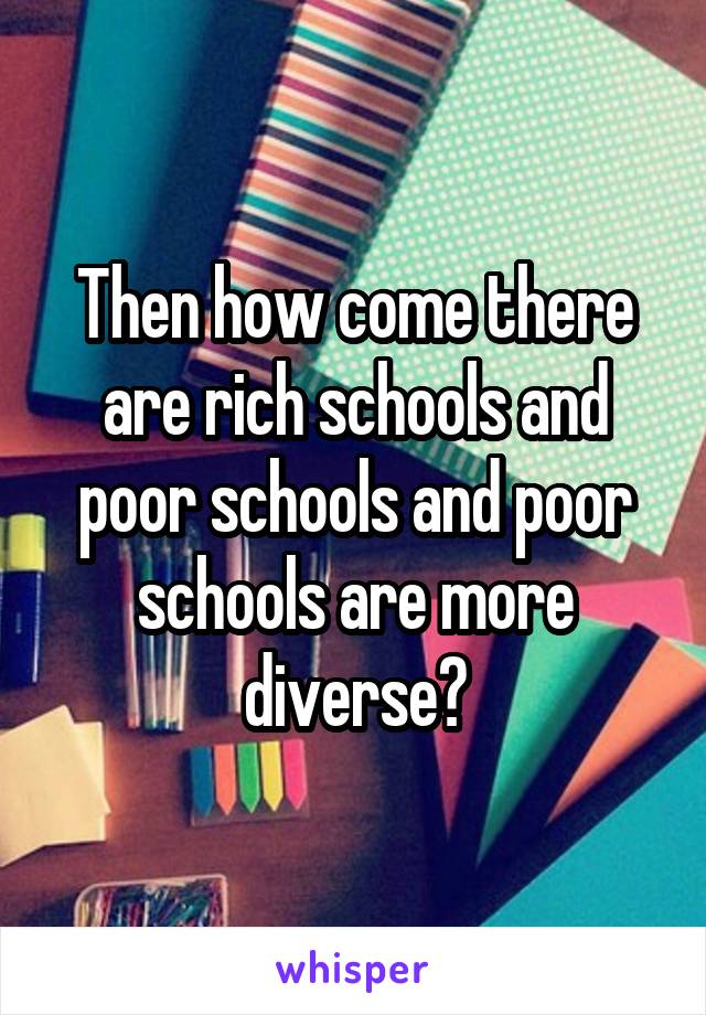 Then how come there are rich schools and poor schools and poor schools are more diverse?