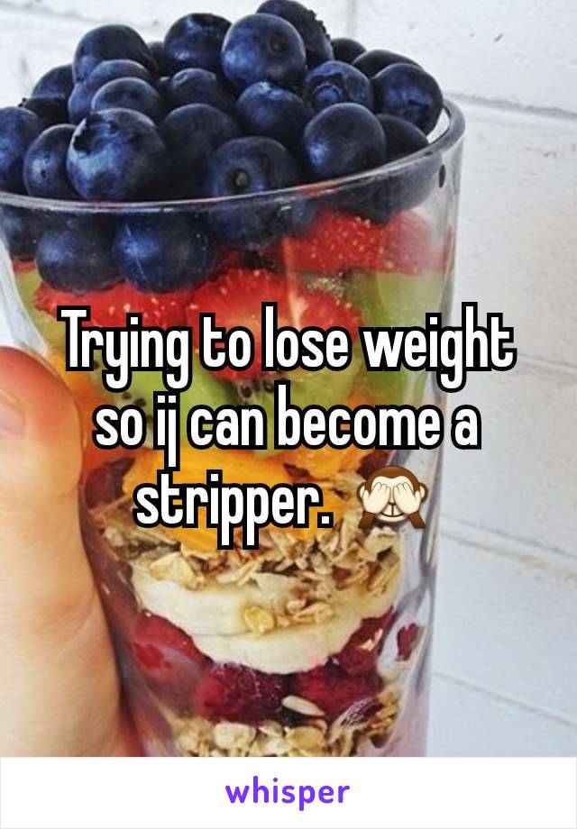 Trying to lose weight so ij can become a stripper. 🙈