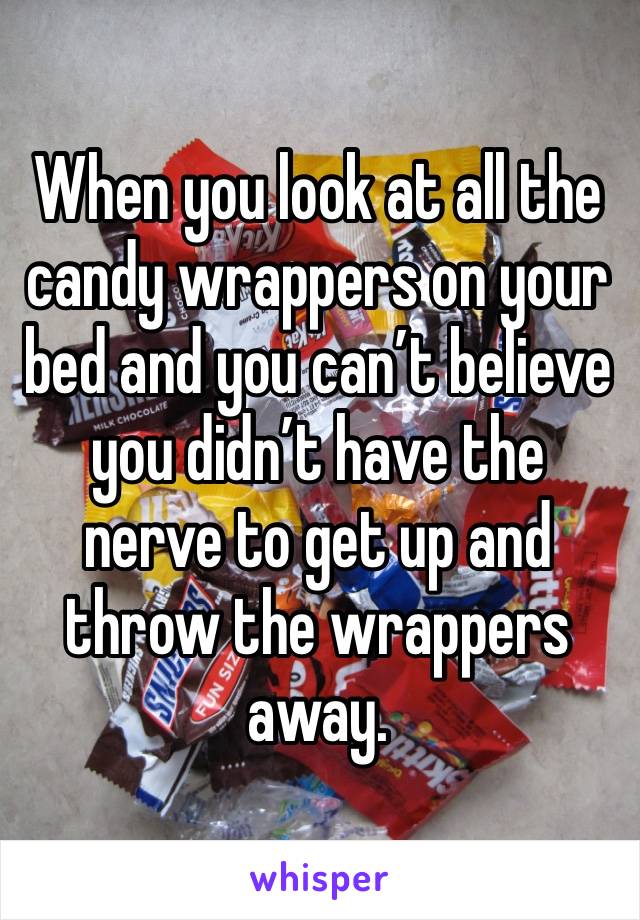 When you look at all the candy wrappers on your bed and you can’t believe you didn’t have the nerve to get up and throw the wrappers away. 
