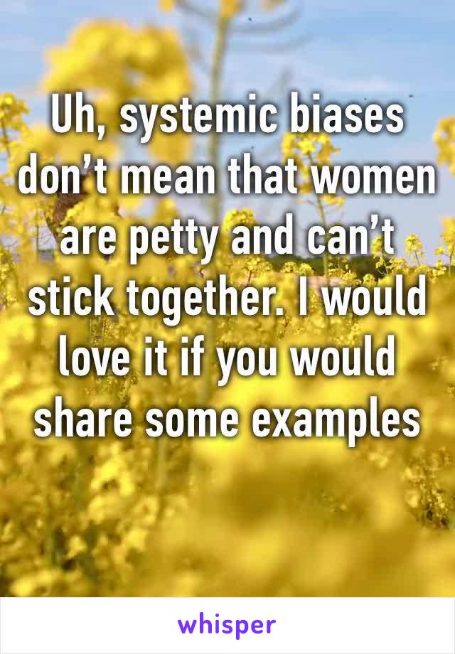 Uh, systemic biases don’t mean that women are petty and can’t stick together. I would love it if you would share some examples 
