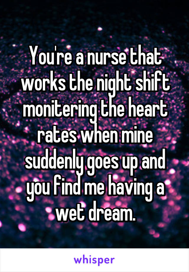 You're a nurse that works the night shift monitering the heart rates when mine suddenly goes up and you find me having a wet dream.