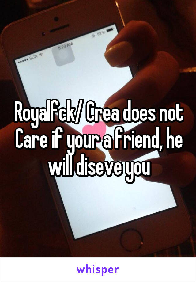 Royalfck/ Crea does not Care if your a friend, he will diseve you
