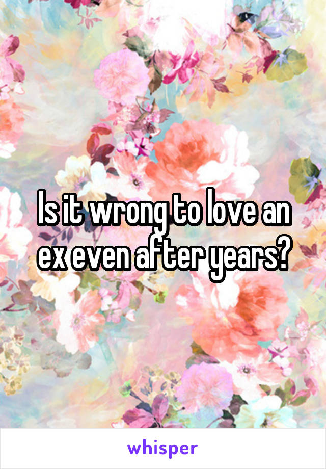 Is it wrong to love an ex even after years?
