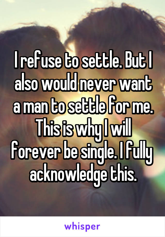 I refuse to settle. But I also would never want a man to settle for me. This is why I will forever be single. I fully  acknowledge this.