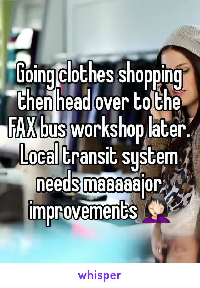 Going clothes shopping then head over to the FAX bus workshop later. Local transit system needs maaaaajor improvements 🤦🏻‍♀️