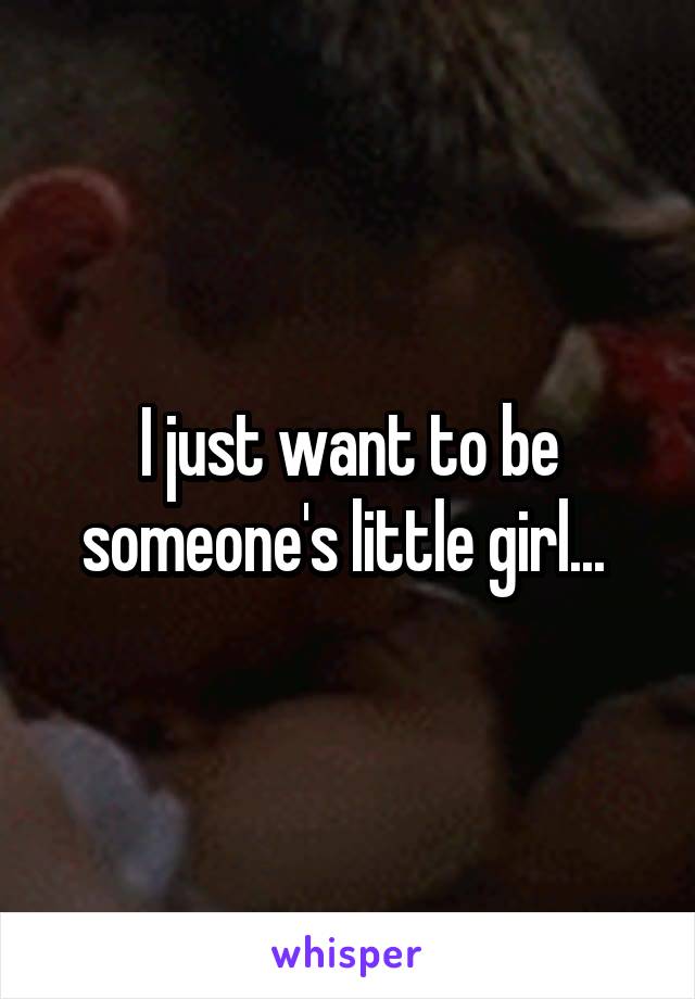 I just want to be someone's little girl... 