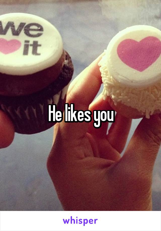 He likes you