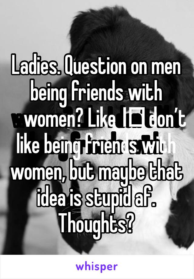 Ladies. Question on men being friends with women? Like I️ don’t like being friends with women, but maybe that idea is stupid af. Thoughts?