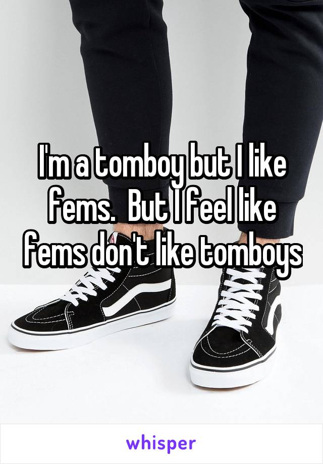 I'm a tomboy but I like fems.  But I feel like fems don't like tomboys 