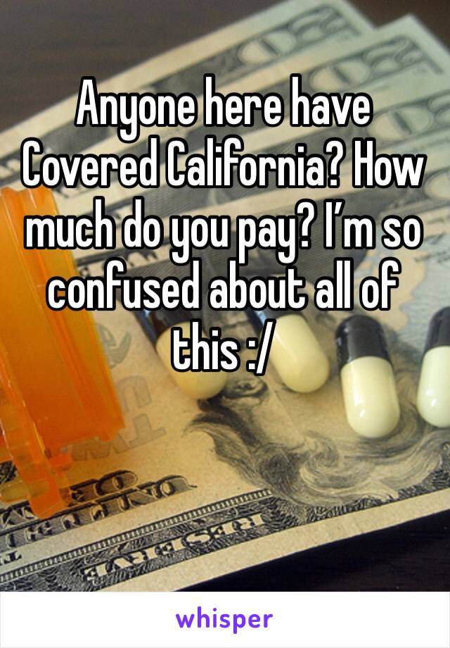 Anyone here have Covered California? How much do you pay? I’m so confused about all of this :/