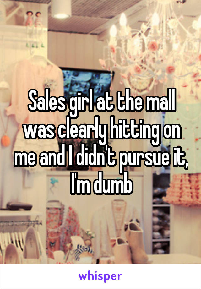 Sales girl at the mall was clearly hitting on me and I didn't pursue it, I'm dumb