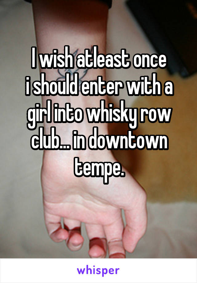 I wish atleast once
i should enter with a girl into whisky row club... in downtown tempe.

