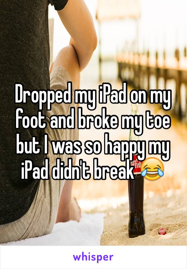 Dropped my iPad on my foot and broke my toe but I was so happy my iPad didn't break 😂