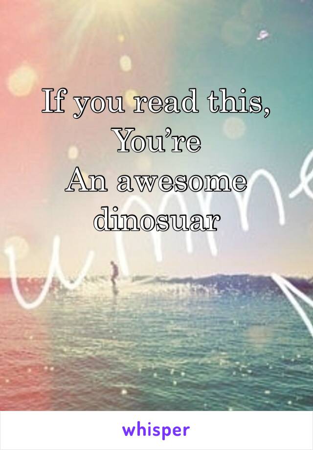 If you read this, 
You’re 
An awesome dinosuar  