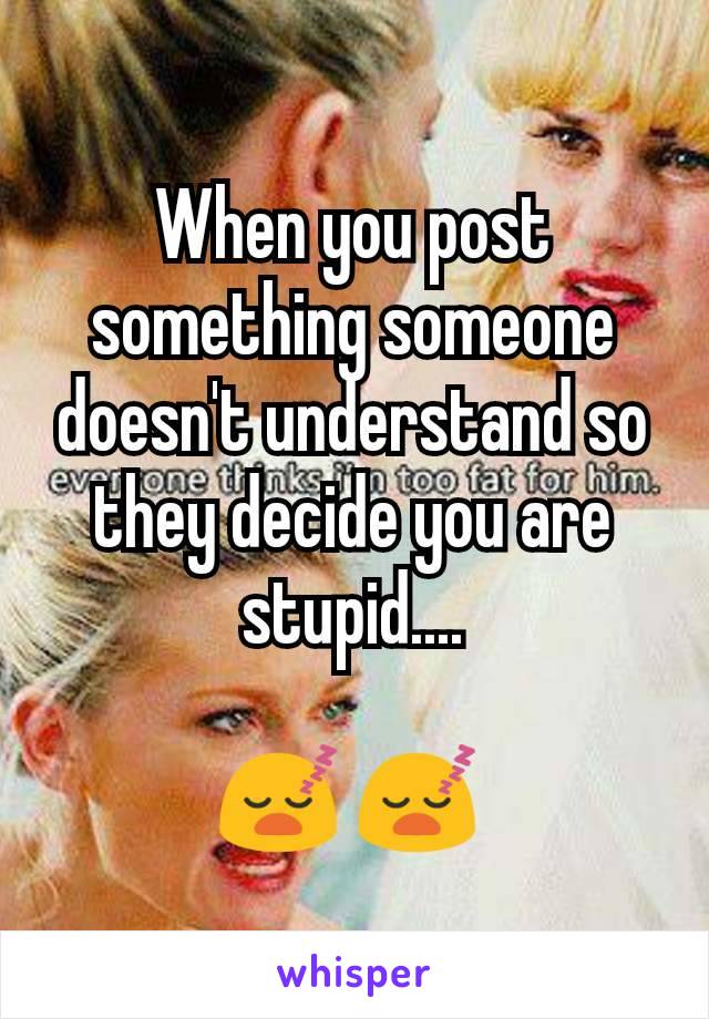 When you post something someone doesn't understand so they decide you are stupid....

😴 😴 